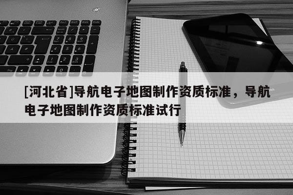[河北省]導航電子地圖制作資質標準，導航電子地圖制作資質標準試行