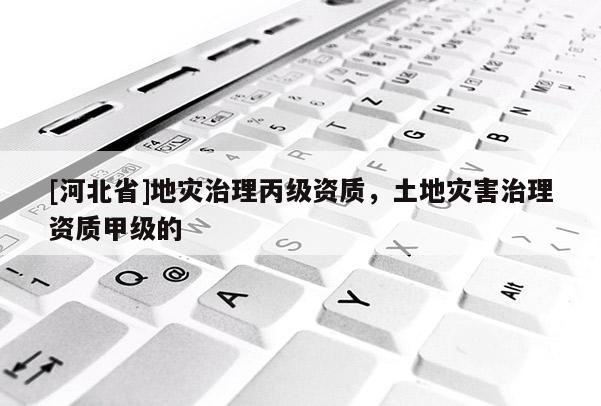 [河北省]地災治理丙級資質，土地災害治理資質甲級的