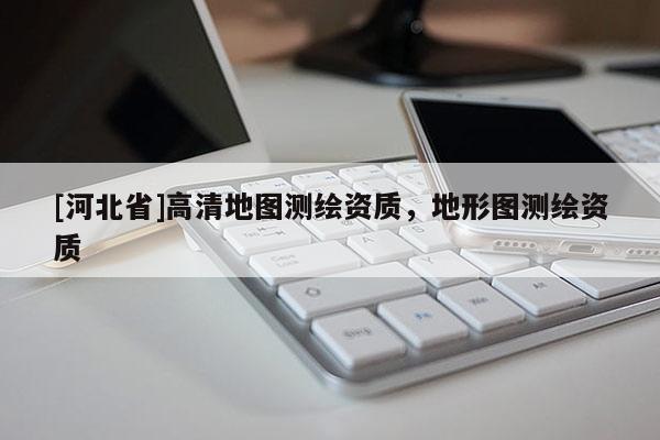 [河北省]高清地圖測繪資質，地形圖測繪資質