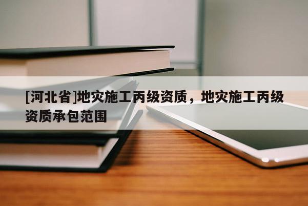 [河北省]地災施工丙級資質，地災施工丙級資質承包范圍