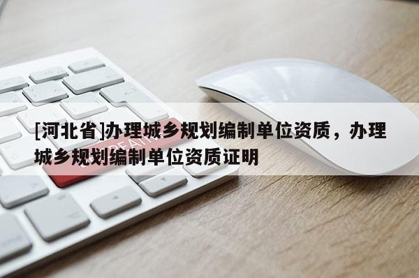 [河北省]辦理城鄉規劃編制單位資質，辦理城鄉規劃編制單位資質證明