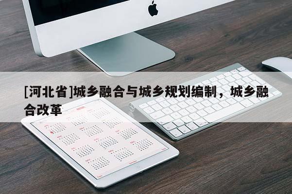 [河北省]城鄉(xiāng)融合與城鄉(xiāng)規(guī)劃編制，城鄉(xiāng)融合改革