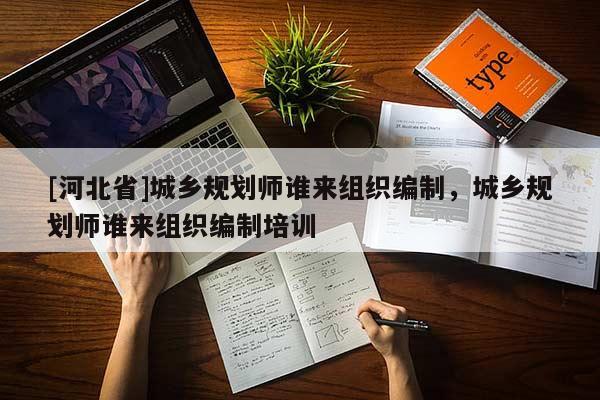 [河北省]城鄉規劃師誰來組織編制，城鄉規劃師誰來組織編制培訓