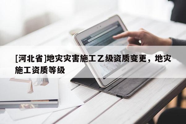 [河北省]地災災害施工乙級資質變更，地災施工資質等級