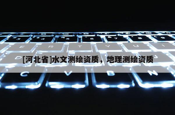 [河北省]水文測繪資質，地理測繪資質
