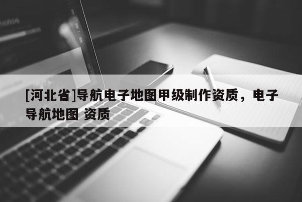 [河北省]導航電子地圖甲級制作資質，電子導航地圖 資質