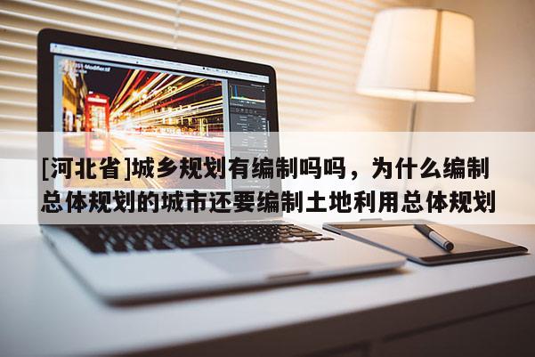 [河北省]城鄉規劃有編制嗎嗎，為什么編制總體規劃的城市還要編制土地利用總體規劃