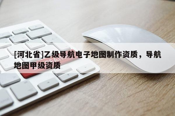 [河北省]乙級導(dǎo)航電子地圖制作資質(zhì)，導(dǎo)航地圖甲級資質(zhì)