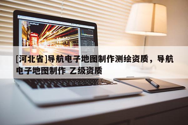 [河北省]導(dǎo)航電子地圖制作測繪資質(zhì)，導(dǎo)航電子地圖制作 乙級資質(zhì)