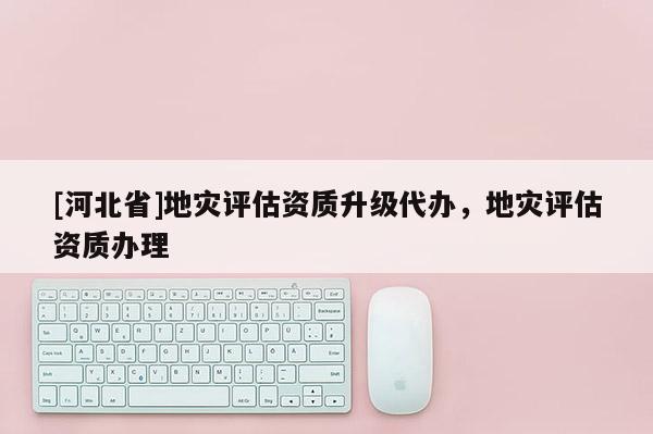 [河北省]地災評估資質升級代辦，地災評估資質辦理