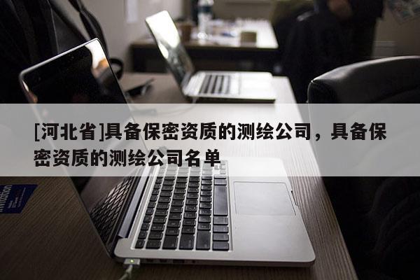 [河北省]具備保密資質的測繪公司，具備保密資質的測繪公司名單