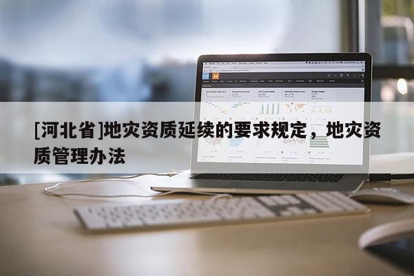 [河北省]地災資質(zhì)延續(xù)的要求規(guī)定，地災資質(zhì)管理辦法
