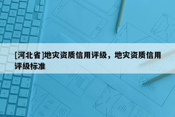 [河北省]地災資質信用評級，地災資質信用評級標準