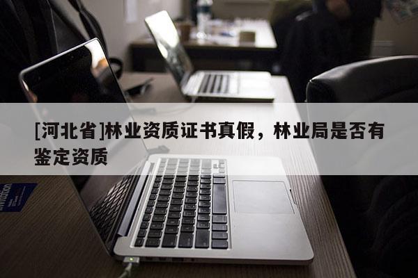 [河北省]林業資質證書真假，林業局是否有鑒定資質