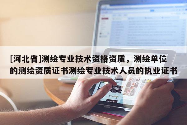 [河北省]測繪專業技術資格資質，測繪單位的測繪資質證書測繪專業技術人員的執業證書