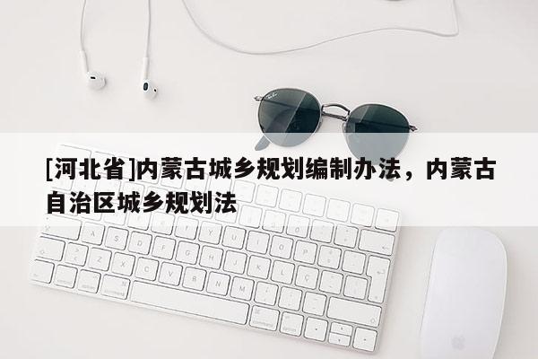 [河北省]內蒙古城鄉規劃編制辦法，內蒙古自治區城鄉規劃法