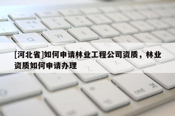 [河北省]如何申請林業工程公司資質，林業資質如何申請辦理