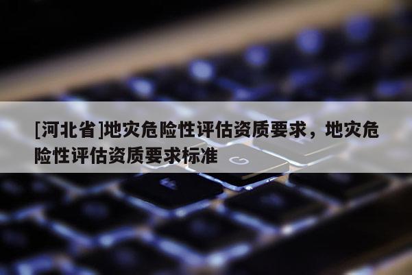 [河北省]地災危險性評估資質要求，地災危險性評估資質要求標準