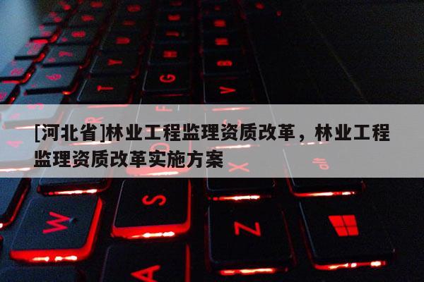 [河北省]林業工程監理資質改革，林業工程監理資質改革實施方案