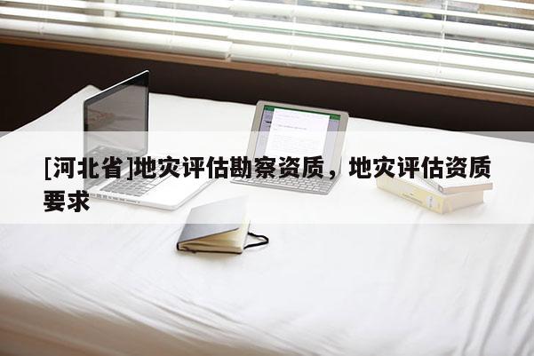 [河北省]地災評估勘察資質，地災評估資質要求