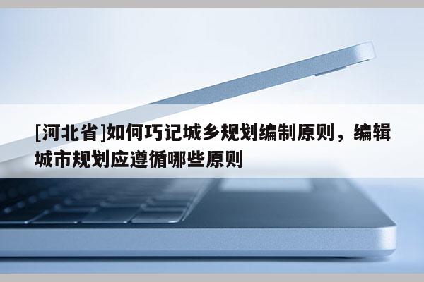 [河北省]如何巧記城鄉規劃編制原則，編輯城市規劃應遵循哪些原則