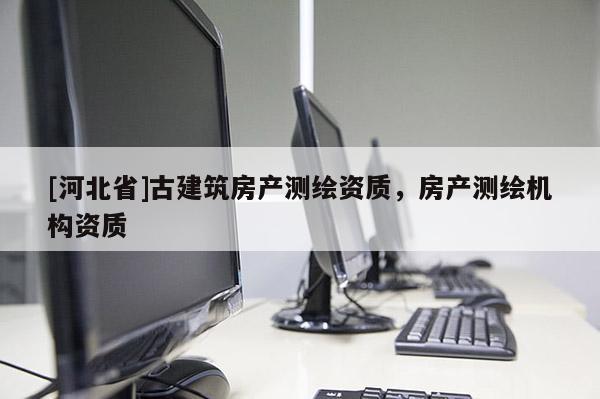 [河北省]古建筑房產(chǎn)測(cè)繪資質(zhì)，房產(chǎn)測(cè)繪機(jī)構(gòu)資質(zhì)