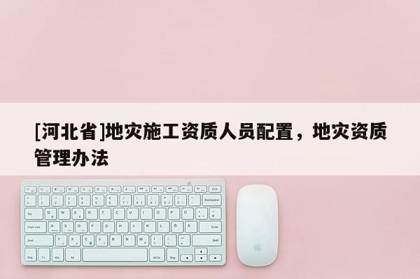 [河北省]地災(zāi)施工資質(zhì)人員配置，地災(zāi)資質(zhì)管理辦法