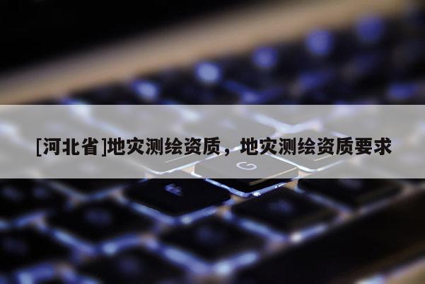 [河北省]地災測繪資質，地災測繪資質要求