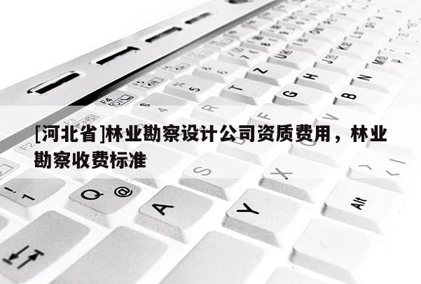 [河北省]林業勘察設計公司資質費用，林業勘察收費標準