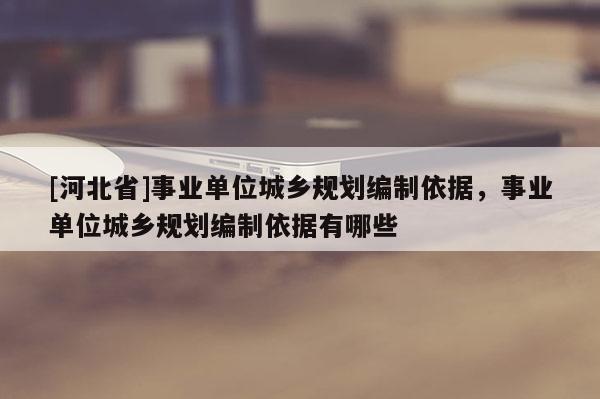 [河北省]事業單位城鄉規劃編制依據，事業單位城鄉規劃編制依據有哪些