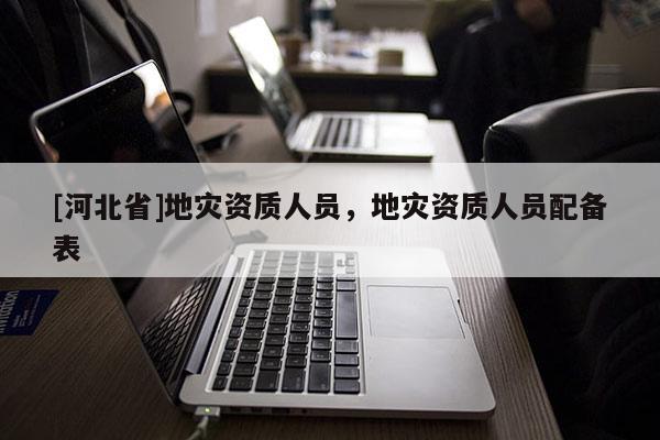 [河北省]地災資質人員，地災資質人員配備表