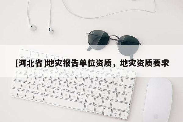 [河北省]地災報告單位資質，地災資質要求