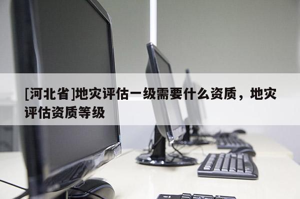 [河北省]地災評估一級需要什么資質，地災評估資質等級