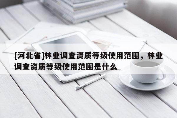 [河北省]林業(yè)調查資質等級使用范圍，林業(yè)調查資質等級使用范圍是什么