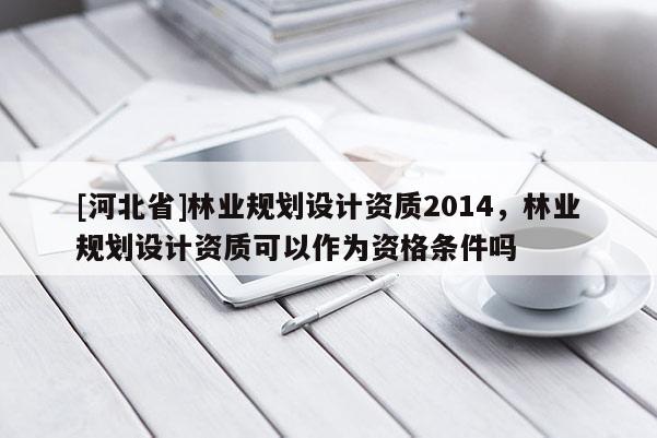[河北省]林業規劃設計資質2014，林業規劃設計資質可以作為資格條件嗎
