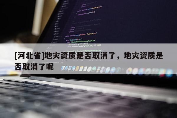 [河北省]地災資質是否取消了，地災資質是否取消了呢