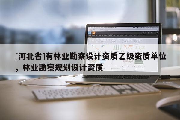 [河北省]有林業勘察設計資質乙級資質單位，林業勘察規劃設計資質