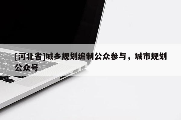 [河北省]城鄉規劃編制公眾參與，城市規劃公眾號