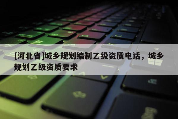 [河北省]城鄉規劃編制乙級資質電話，城鄉規劃乙級資質要求