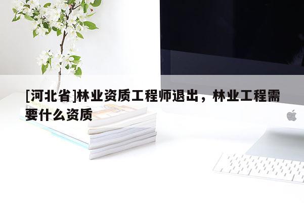 [河北省]林業資質工程師退出，林業工程需要什么資質