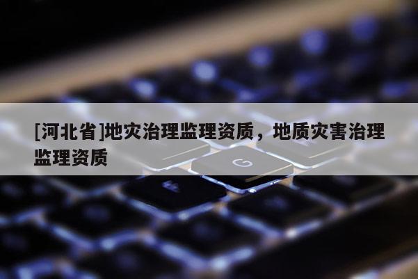 [河北省]地災治理監理資質，地質災害治理監理資質
