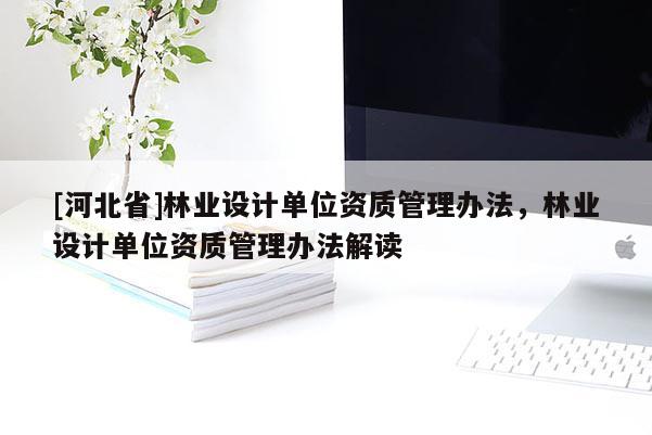 [河北省]林業(yè)設計單位資質管理辦法，林業(yè)設計單位資質管理辦法解讀