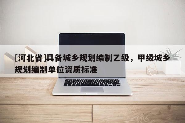 [河北省]具備城鄉規劃編制乙級，甲級城鄉規劃編制單位資質標準