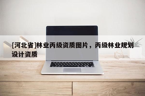 [河北省]林業(yè)丙級(jí)資質(zhì)圖片，丙級(jí)林業(yè)規(guī)劃設(shè)計(jì)資質(zhì)