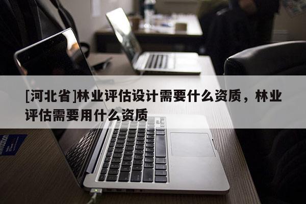 [河北省]林業評估設計需要什么資質，林業評估需要用什么資質
