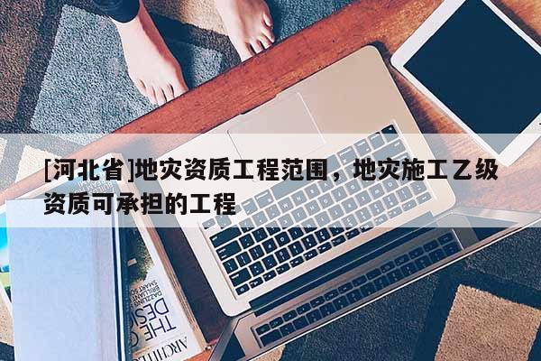 [河北省]地災資質工程范圍，地災施工乙級資質可承擔的工程