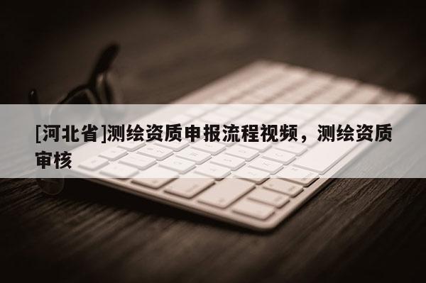 [河北省]測(cè)繪資質(zhì)申報(bào)流程視頻，測(cè)繪資質(zhì)審核