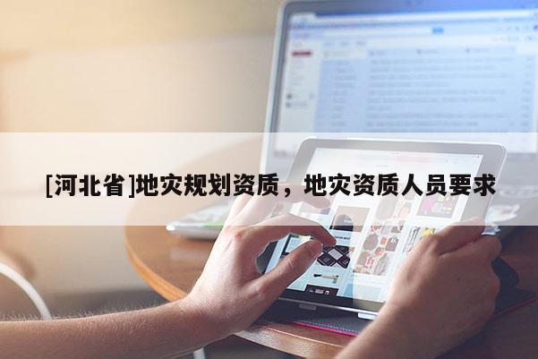 [河北省]地災(zāi)規(guī)劃資質(zhì)，地災(zāi)資質(zhì)人員要求