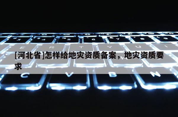 [河北省]怎樣給地災資質備案，地災資質要求