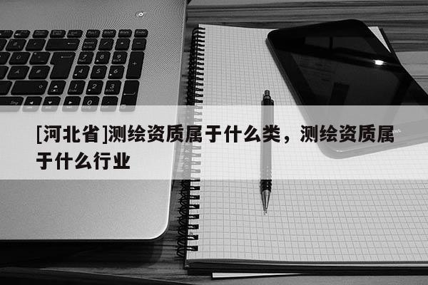 [河北省]測(cè)繪資質(zhì)屬于什么類，測(cè)繪資質(zhì)屬于什么行業(yè)